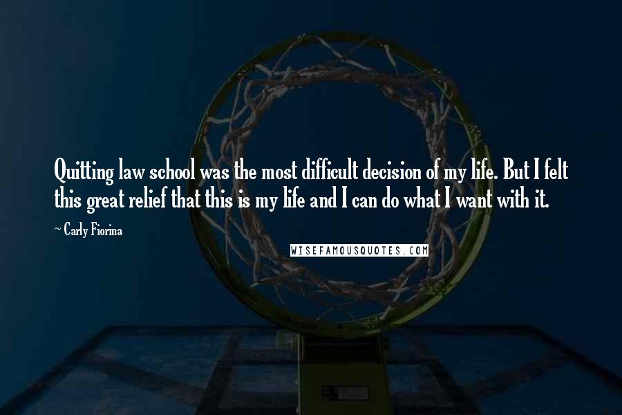 Carly Fiorina Quotes: Quitting law school was the most difficult decision of my life. But I felt this great relief that this is my life and I can do what I want with it.