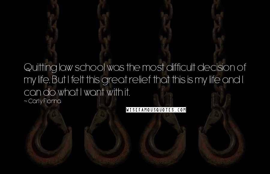 Carly Fiorina Quotes: Quitting law school was the most difficult decision of my life. But I felt this great relief that this is my life and I can do what I want with it.