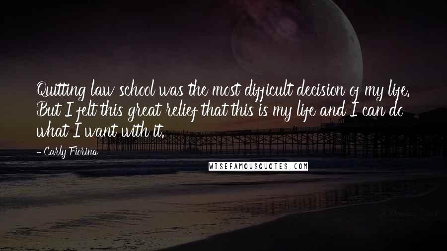 Carly Fiorina Quotes: Quitting law school was the most difficult decision of my life. But I felt this great relief that this is my life and I can do what I want with it.