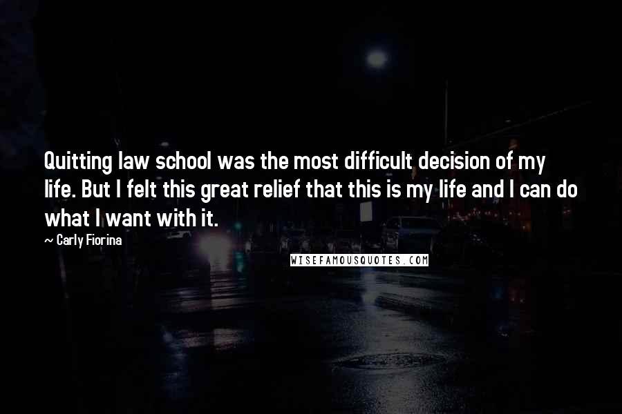 Carly Fiorina Quotes: Quitting law school was the most difficult decision of my life. But I felt this great relief that this is my life and I can do what I want with it.