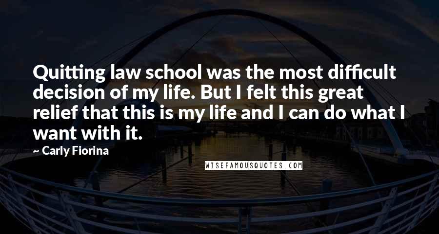 Carly Fiorina Quotes: Quitting law school was the most difficult decision of my life. But I felt this great relief that this is my life and I can do what I want with it.