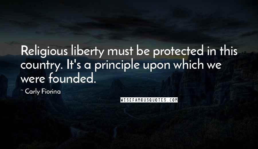 Carly Fiorina Quotes: Religious liberty must be protected in this country. It's a principle upon which we were founded.
