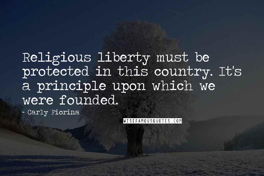 Carly Fiorina Quotes: Religious liberty must be protected in this country. It's a principle upon which we were founded.