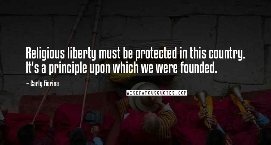 Carly Fiorina Quotes: Religious liberty must be protected in this country. It's a principle upon which we were founded.