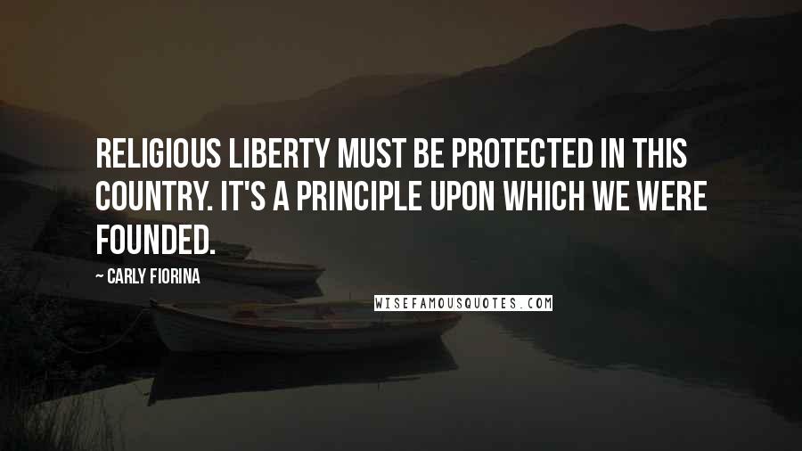 Carly Fiorina Quotes: Religious liberty must be protected in this country. It's a principle upon which we were founded.