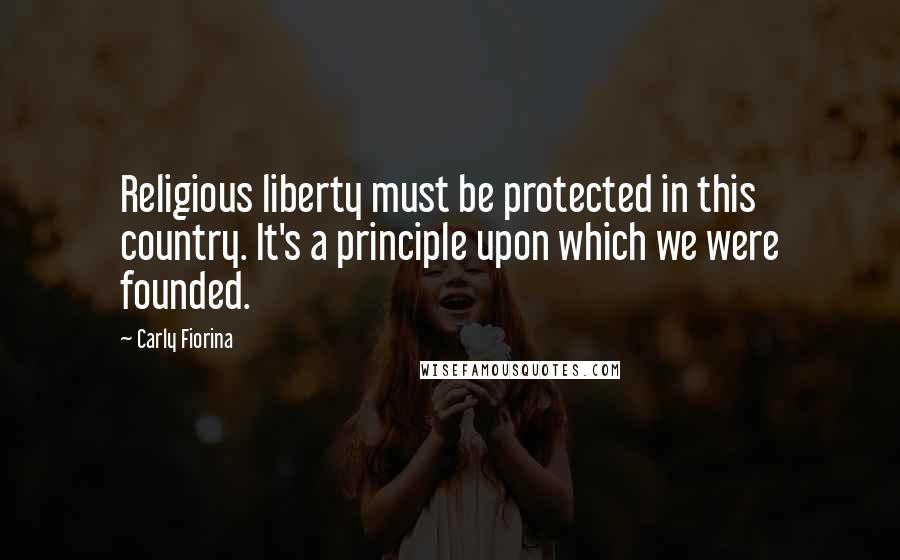 Carly Fiorina Quotes: Religious liberty must be protected in this country. It's a principle upon which we were founded.