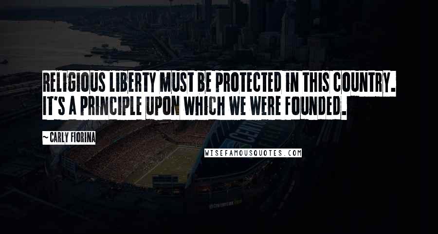 Carly Fiorina Quotes: Religious liberty must be protected in this country. It's a principle upon which we were founded.