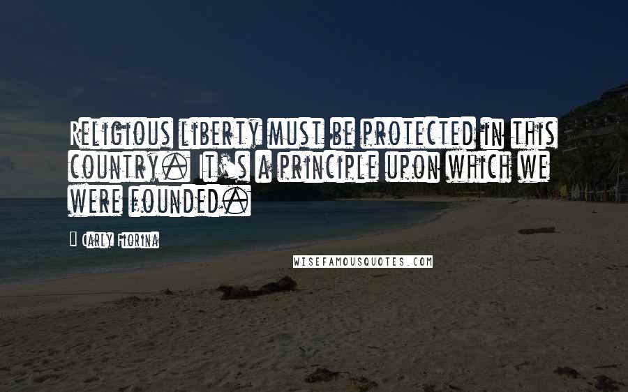 Carly Fiorina Quotes: Religious liberty must be protected in this country. It's a principle upon which we were founded.