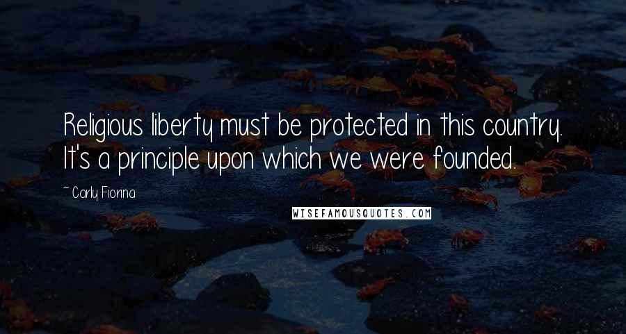 Carly Fiorina Quotes: Religious liberty must be protected in this country. It's a principle upon which we were founded.