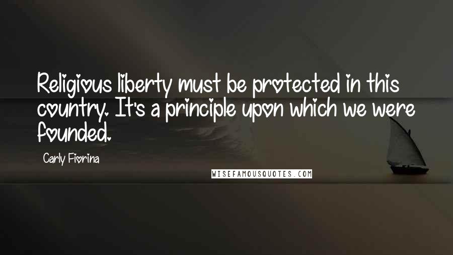 Carly Fiorina Quotes: Religious liberty must be protected in this country. It's a principle upon which we were founded.