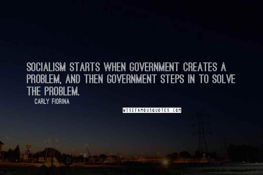 Carly Fiorina Quotes: Socialism starts when government creates a problem, and then government steps in to solve the problem.