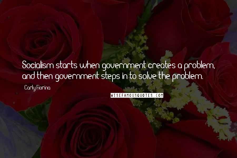 Carly Fiorina Quotes: Socialism starts when government creates a problem, and then government steps in to solve the problem.