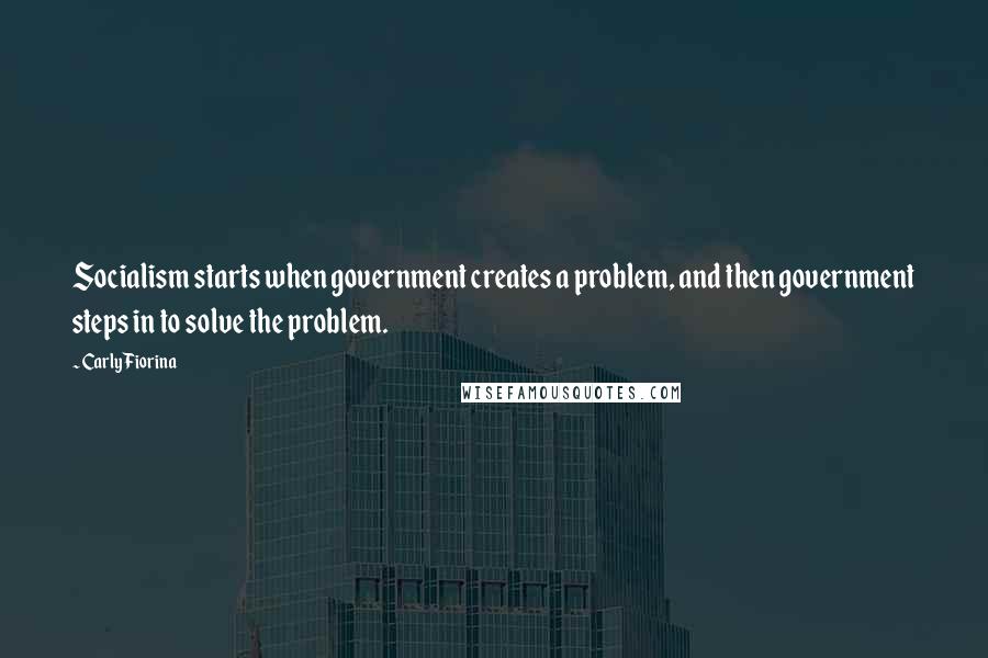 Carly Fiorina Quotes: Socialism starts when government creates a problem, and then government steps in to solve the problem.