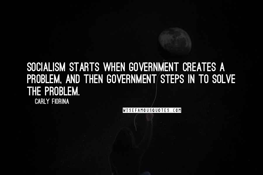 Carly Fiorina Quotes: Socialism starts when government creates a problem, and then government steps in to solve the problem.