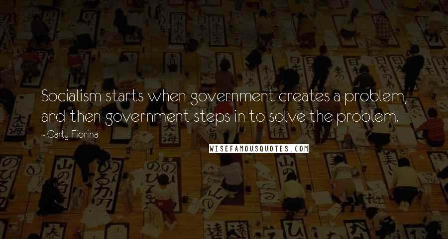 Carly Fiorina Quotes: Socialism starts when government creates a problem, and then government steps in to solve the problem.