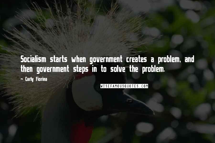 Carly Fiorina Quotes: Socialism starts when government creates a problem, and then government steps in to solve the problem.