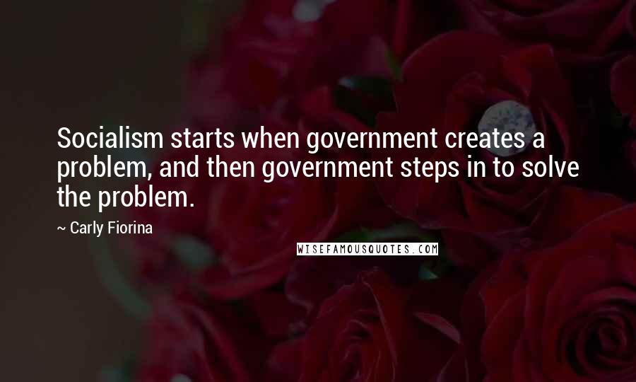 Carly Fiorina Quotes: Socialism starts when government creates a problem, and then government steps in to solve the problem.