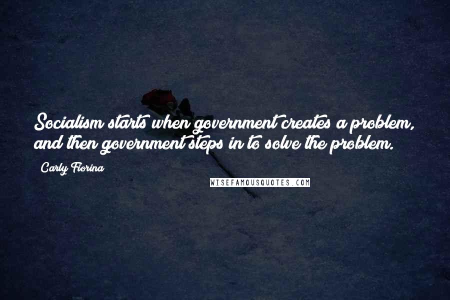 Carly Fiorina Quotes: Socialism starts when government creates a problem, and then government steps in to solve the problem.