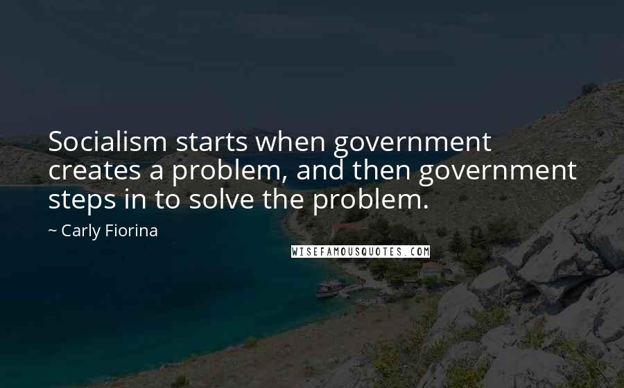 Carly Fiorina Quotes: Socialism starts when government creates a problem, and then government steps in to solve the problem.