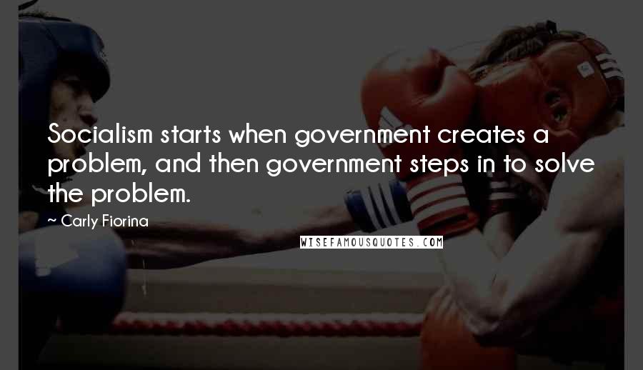 Carly Fiorina Quotes: Socialism starts when government creates a problem, and then government steps in to solve the problem.