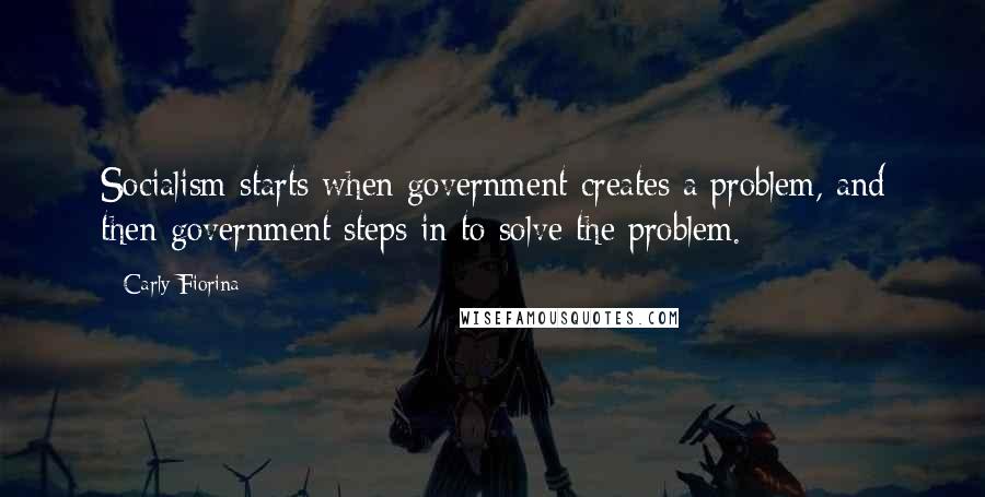 Carly Fiorina Quotes: Socialism starts when government creates a problem, and then government steps in to solve the problem.