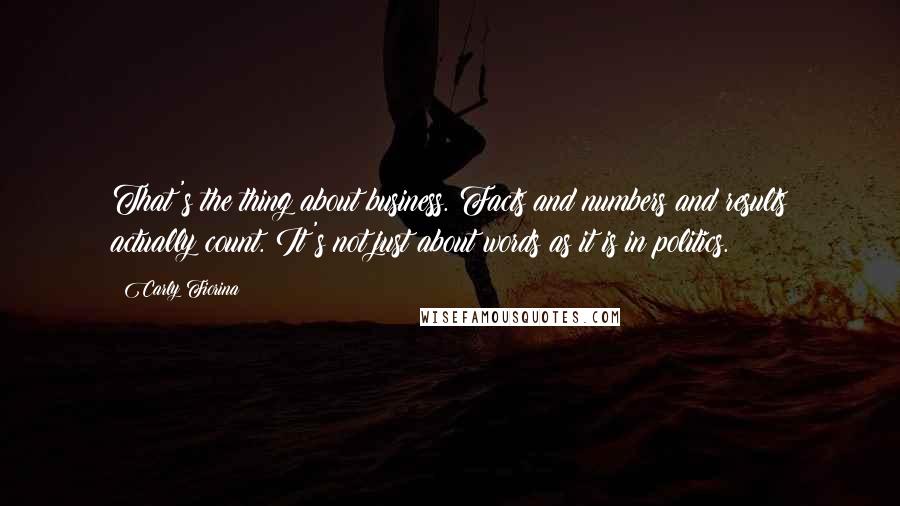 Carly Fiorina Quotes: That's the thing about business. Facts and numbers and results actually count. It's not just about words as it is in politics.