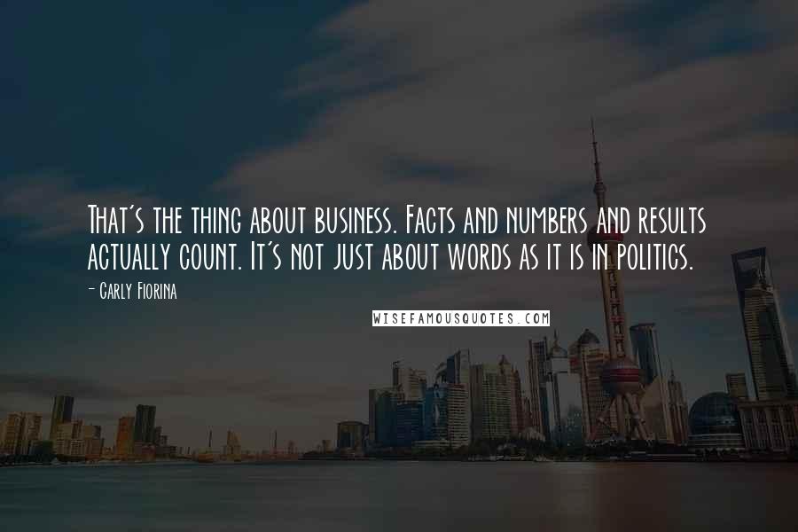 Carly Fiorina Quotes: That's the thing about business. Facts and numbers and results actually count. It's not just about words as it is in politics.