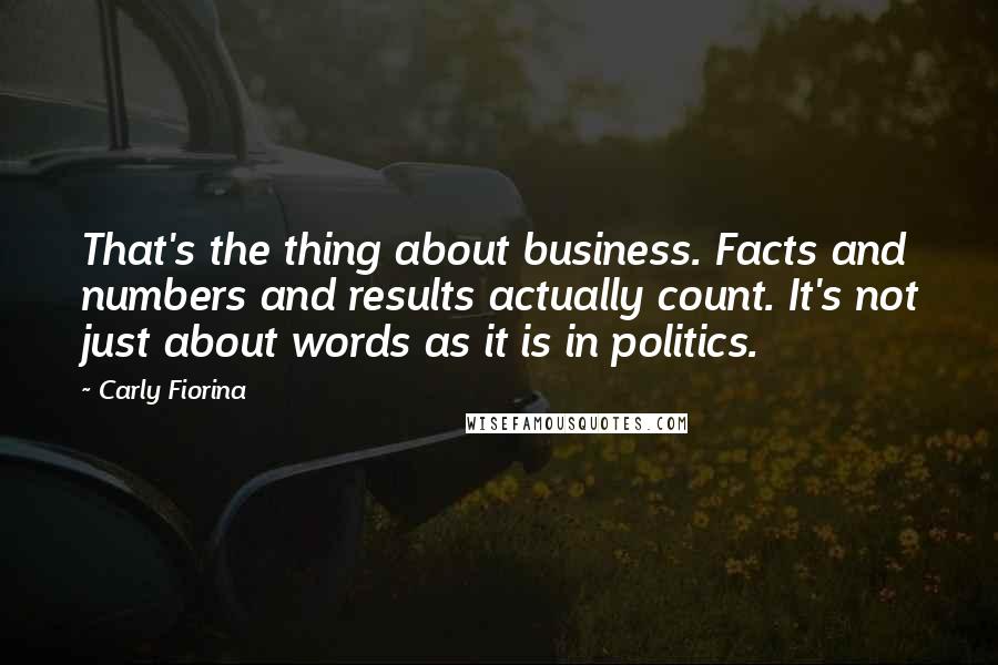 Carly Fiorina Quotes: That's the thing about business. Facts and numbers and results actually count. It's not just about words as it is in politics.