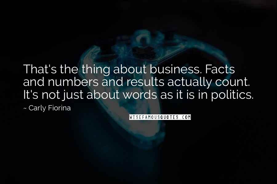 Carly Fiorina Quotes: That's the thing about business. Facts and numbers and results actually count. It's not just about words as it is in politics.