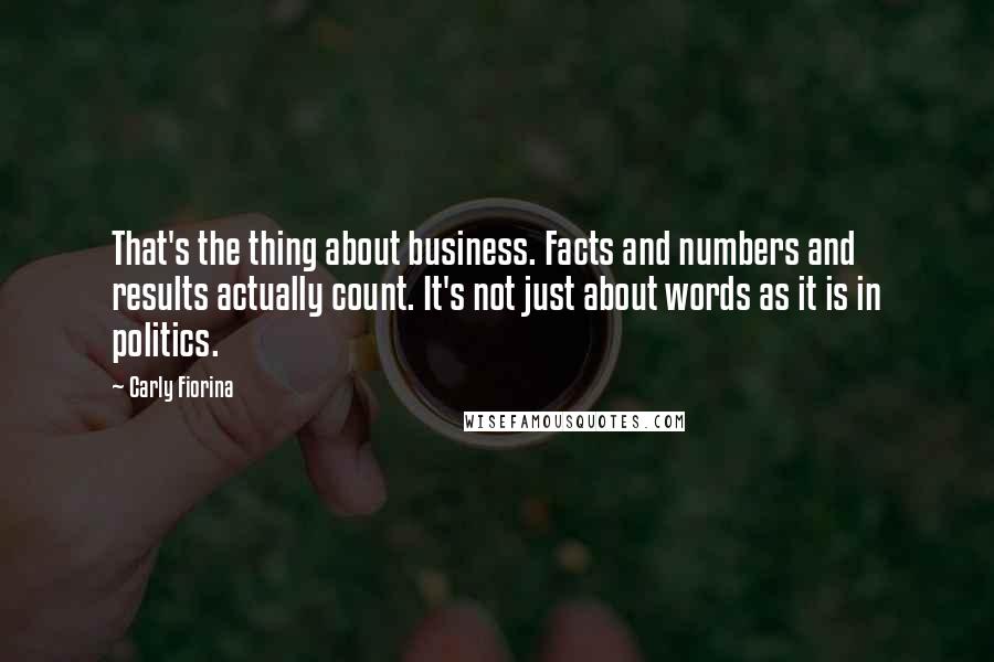 Carly Fiorina Quotes: That's the thing about business. Facts and numbers and results actually count. It's not just about words as it is in politics.