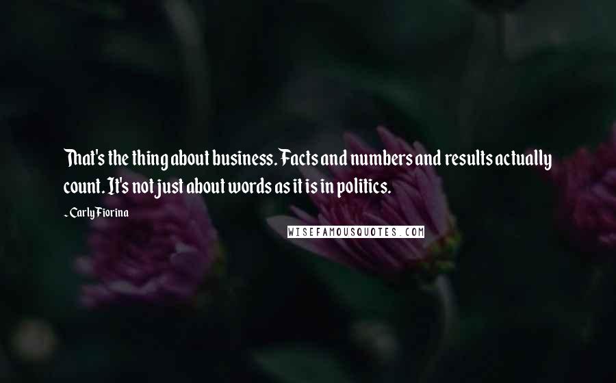 Carly Fiorina Quotes: That's the thing about business. Facts and numbers and results actually count. It's not just about words as it is in politics.