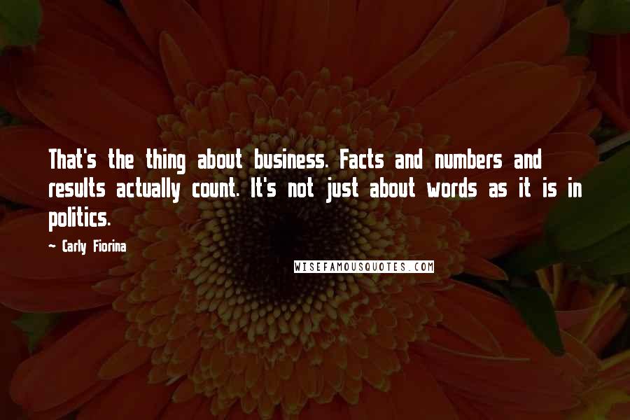 Carly Fiorina Quotes: That's the thing about business. Facts and numbers and results actually count. It's not just about words as it is in politics.