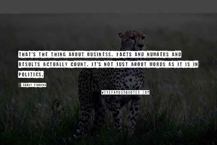 Carly Fiorina Quotes: That's the thing about business. Facts and numbers and results actually count. It's not just about words as it is in politics.