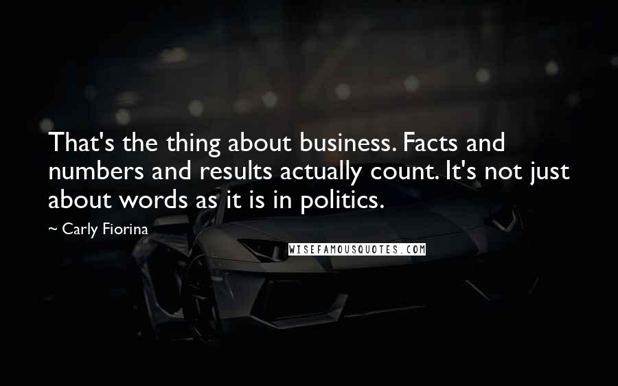 Carly Fiorina Quotes: That's the thing about business. Facts and numbers and results actually count. It's not just about words as it is in politics.