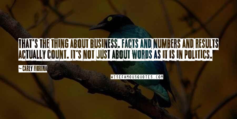 Carly Fiorina Quotes: That's the thing about business. Facts and numbers and results actually count. It's not just about words as it is in politics.