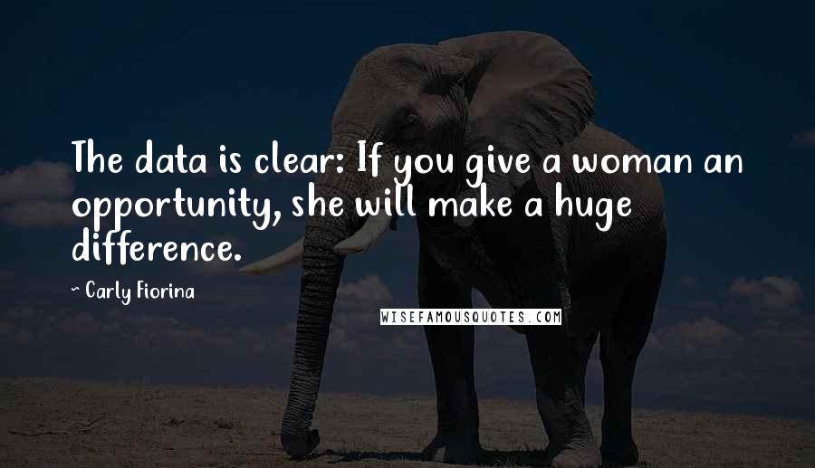 Carly Fiorina Quotes: The data is clear: If you give a woman an opportunity, she will make a huge difference.