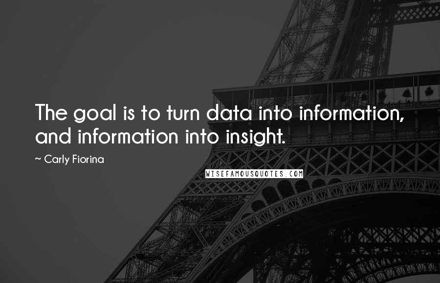 Carly Fiorina Quotes: The goal is to turn data into information, and information into insight.