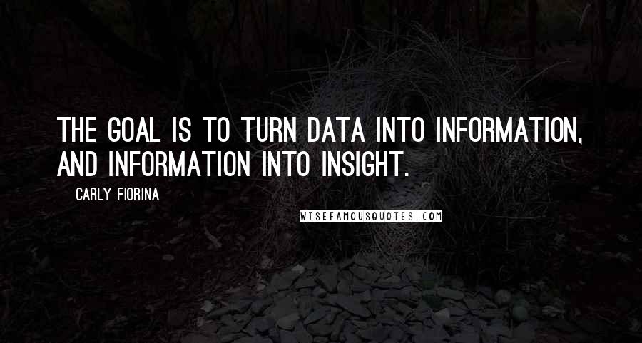 Carly Fiorina Quotes: The goal is to turn data into information, and information into insight.