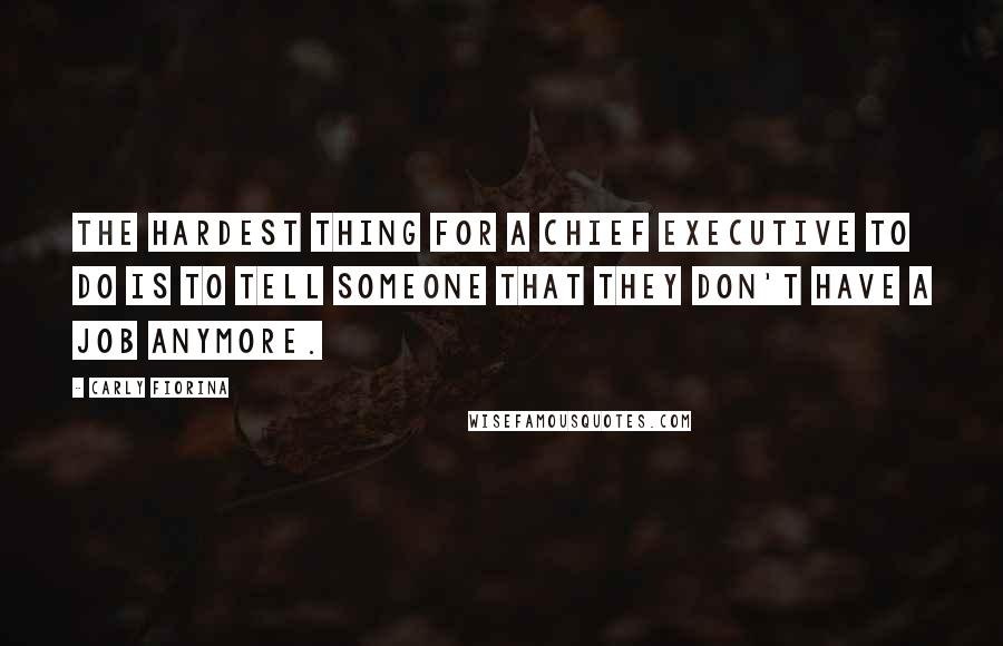 Carly Fiorina Quotes: The hardest thing for a chief executive to do is to tell someone that they don't have a job anymore.