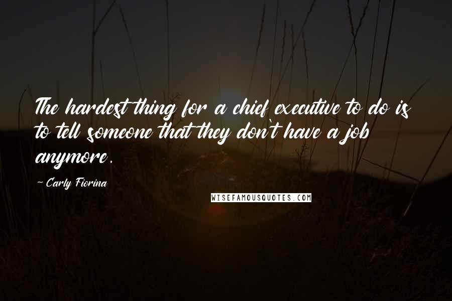 Carly Fiorina Quotes: The hardest thing for a chief executive to do is to tell someone that they don't have a job anymore.