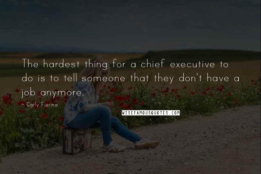 Carly Fiorina Quotes: The hardest thing for a chief executive to do is to tell someone that they don't have a job anymore.