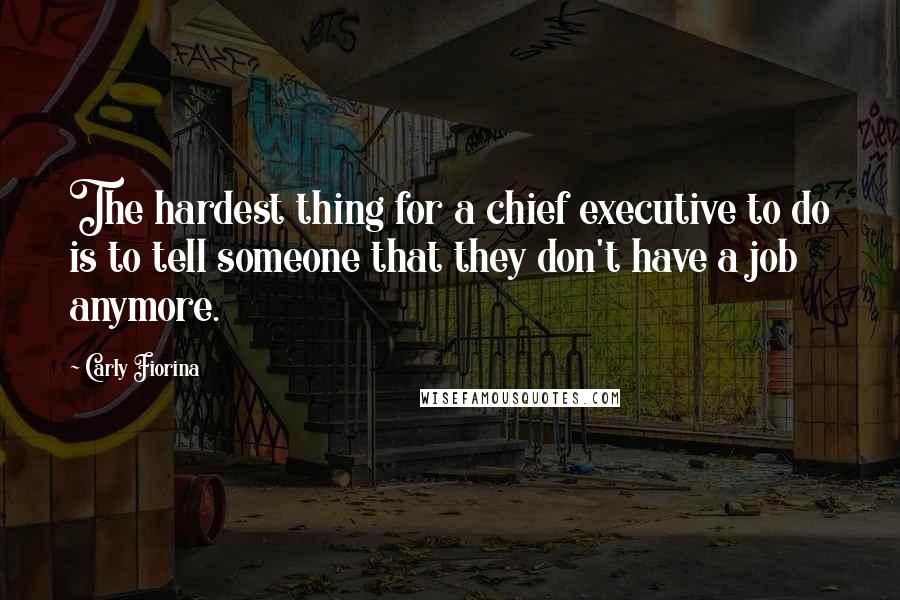 Carly Fiorina Quotes: The hardest thing for a chief executive to do is to tell someone that they don't have a job anymore.