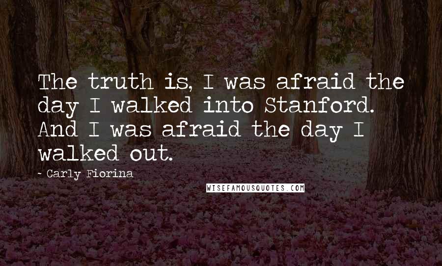 Carly Fiorina Quotes: The truth is, I was afraid the day I walked into Stanford. And I was afraid the day I walked out.