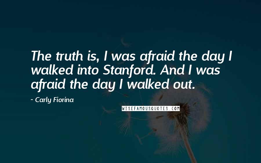 Carly Fiorina Quotes: The truth is, I was afraid the day I walked into Stanford. And I was afraid the day I walked out.