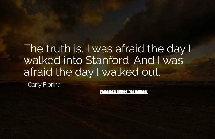 Carly Fiorina Quotes: The truth is, I was afraid the day I walked into Stanford. And I was afraid the day I walked out.