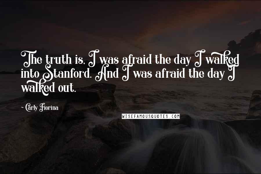 Carly Fiorina Quotes: The truth is, I was afraid the day I walked into Stanford. And I was afraid the day I walked out.