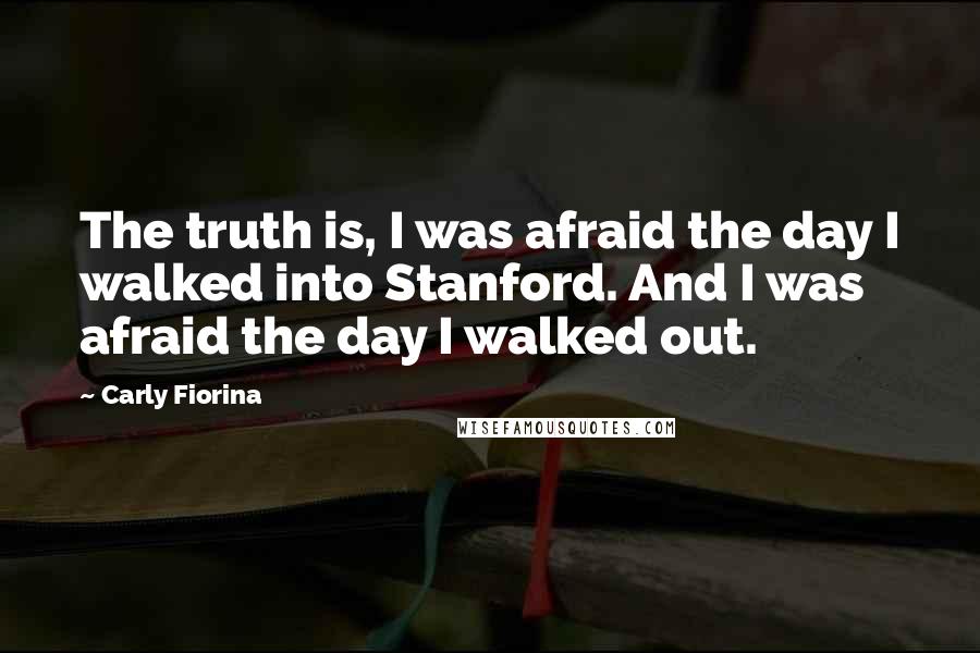 Carly Fiorina Quotes: The truth is, I was afraid the day I walked into Stanford. And I was afraid the day I walked out.