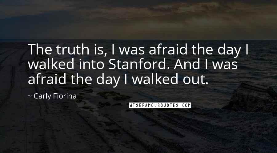 Carly Fiorina Quotes: The truth is, I was afraid the day I walked into Stanford. And I was afraid the day I walked out.