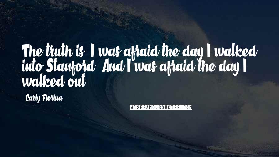 Carly Fiorina Quotes: The truth is, I was afraid the day I walked into Stanford. And I was afraid the day I walked out.