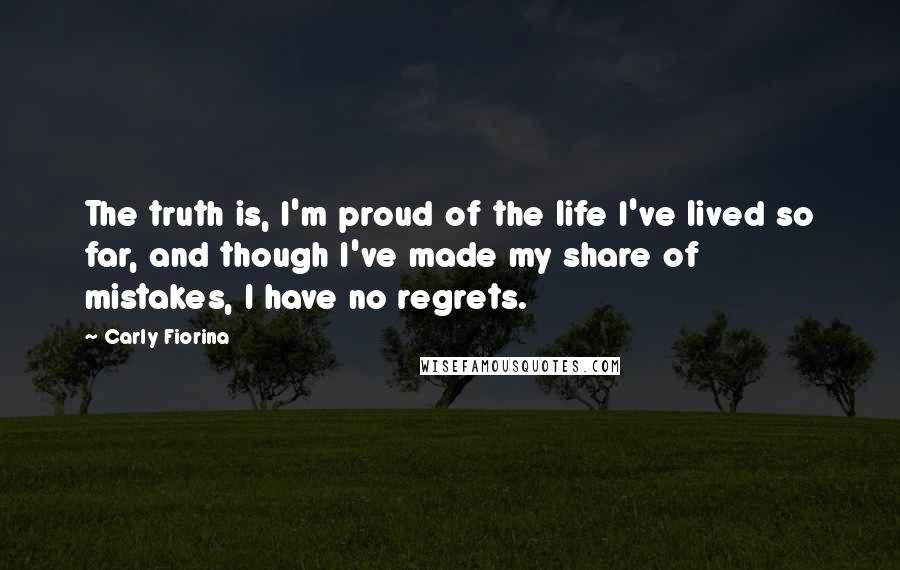 Carly Fiorina Quotes: The truth is, I'm proud of the life I've lived so far, and though I've made my share of mistakes, I have no regrets.